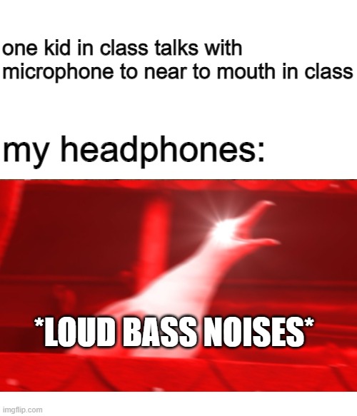 *LOUD BASS NOISES* | one kid in class talks with microphone to near to mouth in class; my headphones:; *LOUD BASS NOISES* | image tagged in screaming bird | made w/ Imgflip meme maker