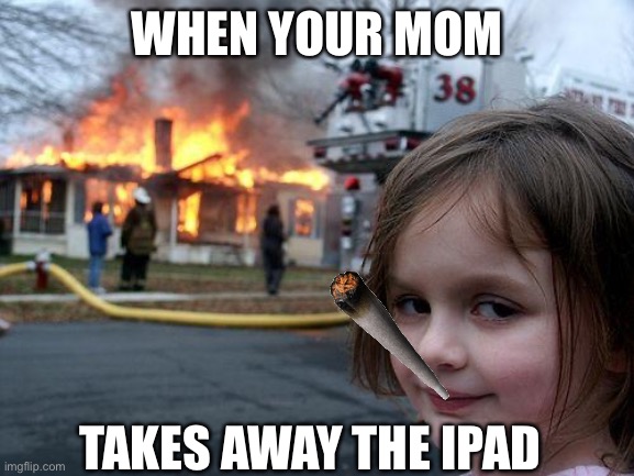 Yes mum | WHEN YOUR MOM; TAKES AWAY THE IPAD | image tagged in memes,disaster girl | made w/ Imgflip meme maker