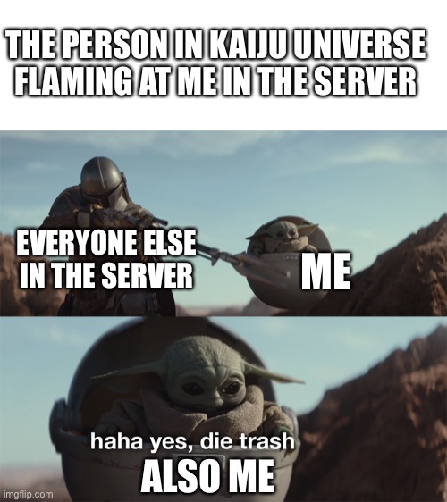 My vengeance | THE PERSON IN KAIJU UNIVERSE FLAMING AT ME IN THE SERVER; EVERYONE ELSE IN THE SERVER; ME; ALSO ME | image tagged in baby yoda die trash | made w/ Imgflip meme maker