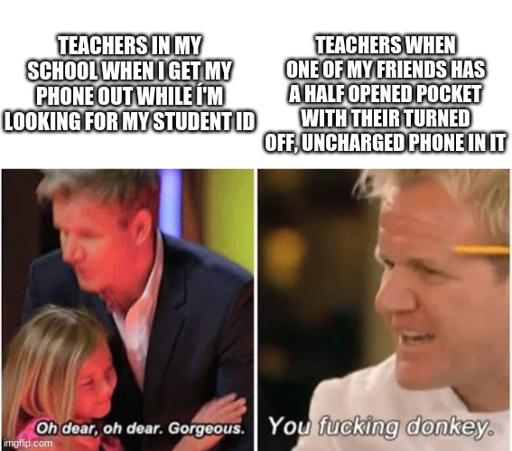 TEACHERS IN MY SCHOOL WHEN I GET MY PHONE OUT WHILE Í'M LOOKING FOR MY STUDENT ID; TEACHERS WHEN ONE OF MY FRIENDS HAS A HALF OPENED POCKET WITH THEIR TURNED OFF, UNCHARGED PHONE IN IT | image tagged in gordon ramsay kids vs adults,teachers,school,memes,funny,teacher | made w/ Imgflip meme maker