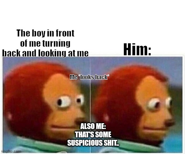 Monkey Puppet | The boy in front of me turning back and looking at me; Him:; Me *looks back*; ALSO ME: THAT'S SOME SUSPICIOUS SHIT.. | image tagged in memes,monkey puppet | made w/ Imgflip meme maker