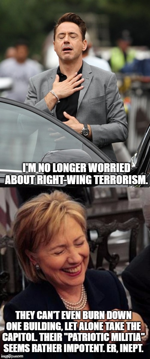 All whine and no bite. | I'M NO LONGER WORRIED ABOUT RIGHT-WING TERRORISM. THEY CAN'T EVEN BURN DOWN ONE BUILDING, LET ALONE TAKE THE CAPITOL. THEIR "PATRIOTIC MILITIA" SEEMS RATHER IMPOTENT. ER, INEPT. | image tagged in relief,hillary lol,define,maga,wimps,jokes | made w/ Imgflip meme maker