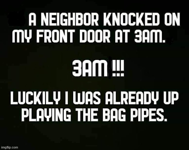 Neighbour called ! | image tagged in bagpipes | made w/ Imgflip meme maker