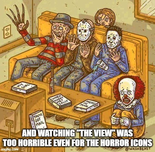 horror kings1 |  AND WATCHING "THE VIEW" WAS TOO HORRIBLE EVEN FOR THE HORROR ICONS | image tagged in horror kings1 | made w/ Imgflip meme maker