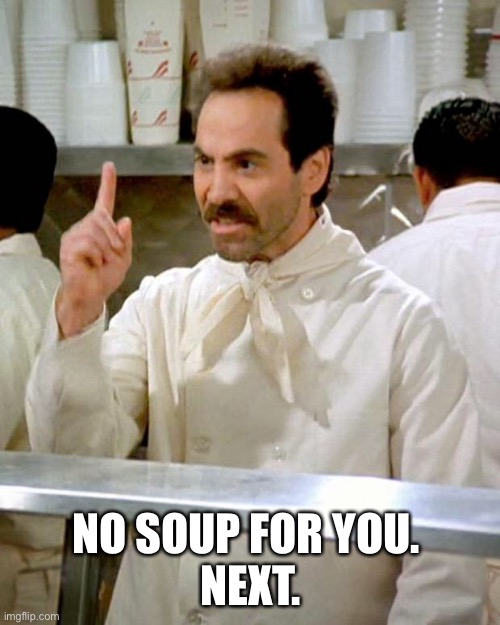 No soup for you | NO SOUP FOR YOU. 
NEXT. | image tagged in soup nazi | made w/ Imgflip meme maker