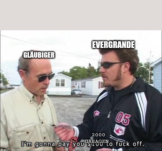 I'm gonna pay you $100 to fuck off | EVERGRANDE; GLÄUBIGER; 2000 GARAGEN | image tagged in i'm gonna pay you 100 to fuck off | made w/ Imgflip meme maker