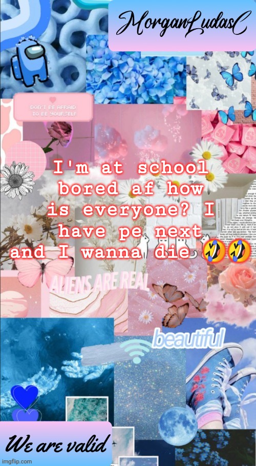 Life right now | I'm at school bored af how is everyone? I have pe next and I wanna die 🤣🤣 | image tagged in morganludasc announcement template | made w/ Imgflip meme maker