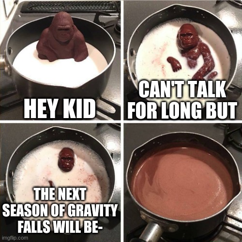sadge peepoLeave | HEY KID; CAN'T TALK FOR LONG BUT; THE NEXT SEASON OF GRAVITY FALLS WILL BE- | image tagged in chocolate gorilla | made w/ Imgflip meme maker