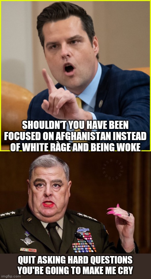 SHOULDN'T YOU HAVE BEEN FOCUSED ON AFGHANISTAN INSTEAD OF WHITE RÀGE AND BEING WOKE; QUIT ASKING HARD QUESTIONS YOU'RE GOING TO MAKE ME CRY | image tagged in matt gaetz pointing finger of denial,mark milley | made w/ Imgflip meme maker