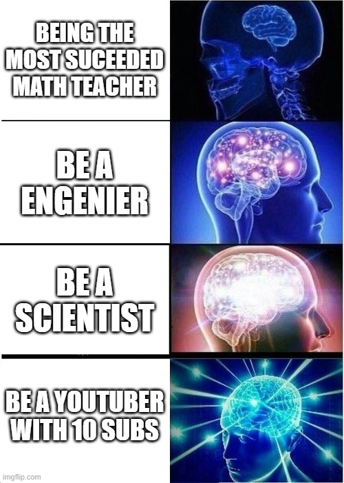 Expanding Brain | BEING THE MOST SUCEEDED MATH TEACHER; BE A ENGENIER; BE A SCIENTIST; BE A YOUTUBER WITH 10 SUBS | image tagged in memes,expanding brain | made w/ Imgflip meme maker