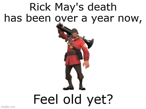 time flies so damn fast |  Rick May's death has been over a year now, Feel old yet? | image tagged in blank white template,memes,tf2,feel old yet | made w/ Imgflip meme maker