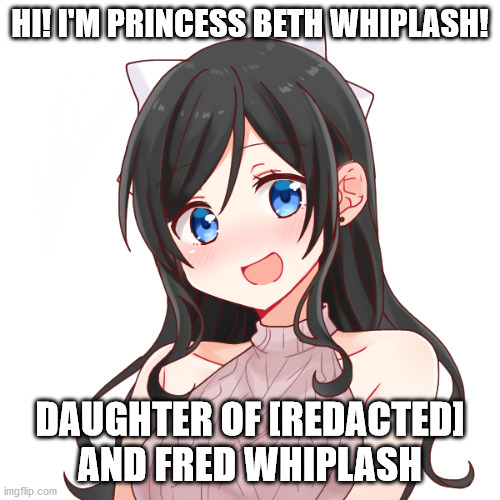 Beth Whiplash | HI! I'M PRINCESS BETH WHIPLASH! DAUGHTER OF [REDACTED] AND FRED WHIPLASH | image tagged in beth whiplash | made w/ Imgflip meme maker