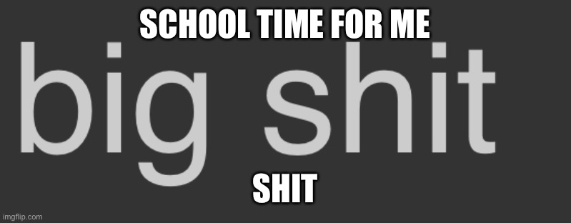 Big shit | SCHOOL TIME FOR ME; SHIT | image tagged in big shit | made w/ Imgflip meme maker