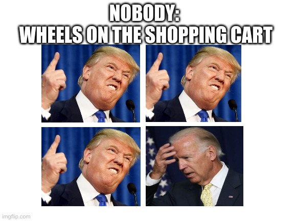 the wheels on the cart go round and round | NOBODY: 
WHEELS ON THE SHOPPING CART | image tagged in shopping cart,biden,trump,relatable | made w/ Imgflip meme maker