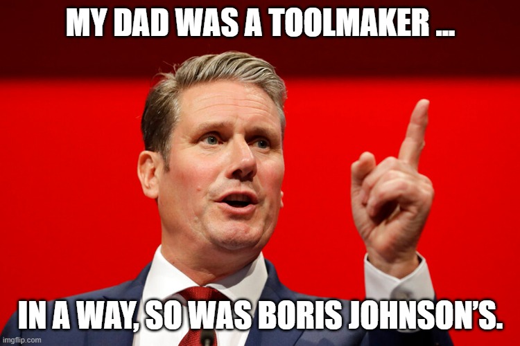 “My father was a toolmaker. In a way, so was Boris Johnson’s.” | MY DAD WAS A TOOLMAKER ... IN A WAY, SO WAS BORIS JOHNSON’S. | image tagged in keir starmer,labour party | made w/ Imgflip meme maker