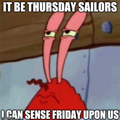 almost there | IT BE THURSDAY SAILORS; I CAN SENSE FRIDAY UPON US | image tagged in mr krabs | made w/ Imgflip meme maker