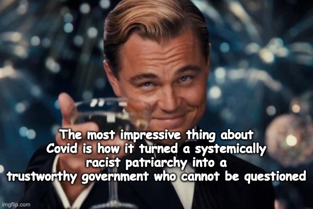 Leonardo Dicaprio Cheers | The most impressive thing about Covid is how it turned a systemically racist patriarchy into a trustworthy government who cannot be questioned | image tagged in memes,leonardo dicaprio cheers | made w/ Imgflip meme maker