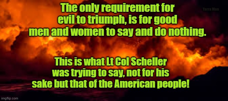 The US, Good men and Evil. | The only requirement for evil to triumph, is for good men and women to say and do nothing. Yarra Man; This is what Lt Col Scheller was trying to say, not for his sake but that of the American people! | image tagged in the us good men and evil | made w/ Imgflip meme maker