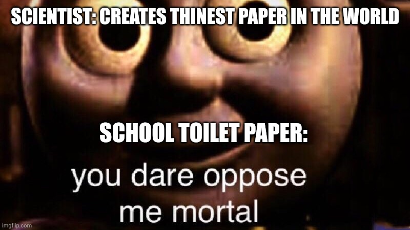 You dare oppose me mortal | SCIENTIST: CREATES THINEST PAPER IN THE WORLD; SCHOOL TOILET PAPER: | image tagged in you dare oppose me mortal | made w/ Imgflip meme maker