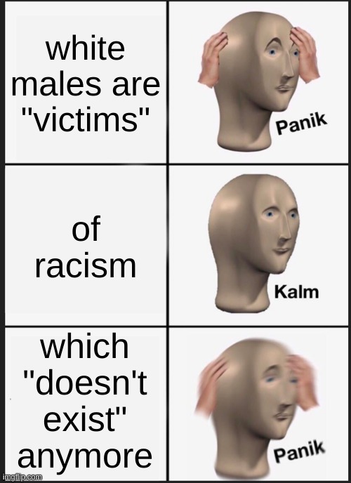 conservatism is a mental disorder | white males are "victims"; of racism; which
"doesn't
exist"
anymore | image tagged in memes,panik kalm panik,conservative hypocrisy,racism,white male victim,victim culture | made w/ Imgflip meme maker