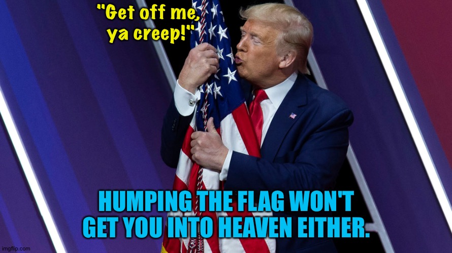 Trump Flag Kiss | "Get off me, 
ya creep!" HUMPING THE FLAG WON'T GET YOU INTO HEAVEN EITHER. | image tagged in trump flag kiss | made w/ Imgflip meme maker
