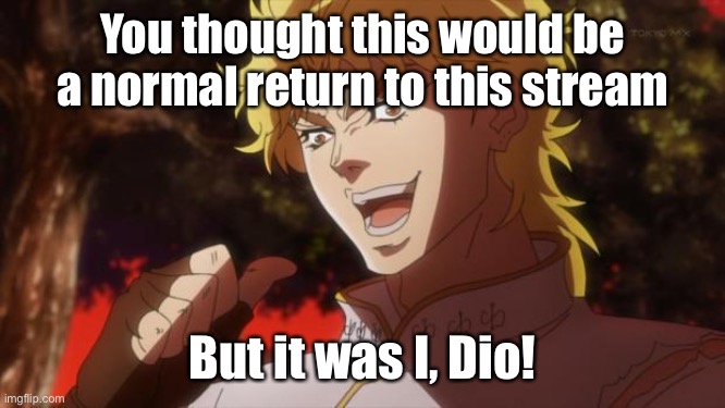 I’m back! | You thought this would be a normal return to this stream; But it was I, Dio! | image tagged in dio brando,jojo's bizarre adventure,jojo meme | made w/ Imgflip meme maker