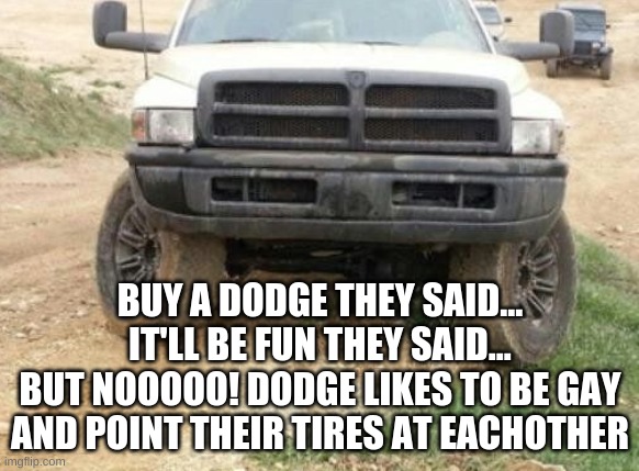 BUY A DODGE THEY SAID...
IT'LL BE FUN THEY SAID...
BUT NOOOOO! DODGE LIKES TO BE GAY AND POINT THEIR TIRES AT EACHOTHER | made w/ Imgflip meme maker