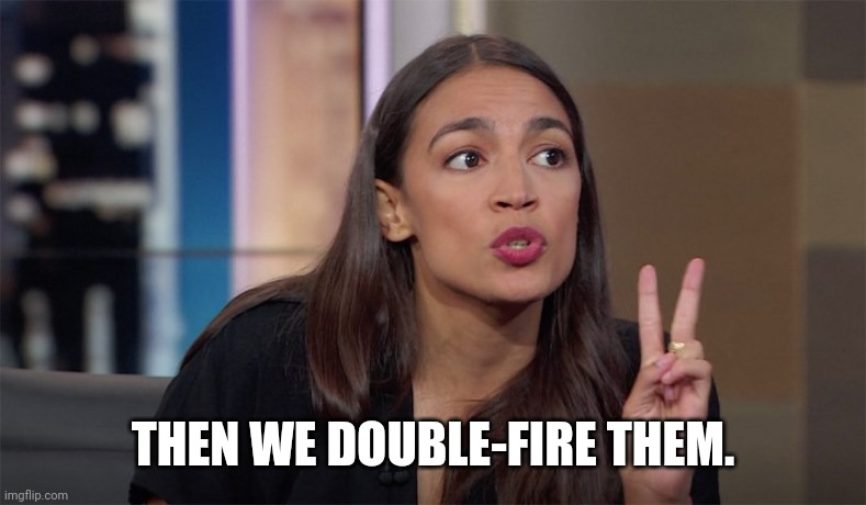 alexandria ocasio-cortez | THEN WE DOUBLE-FIRE THEM. | image tagged in alexandria ocasio-cortez | made w/ Imgflip meme maker