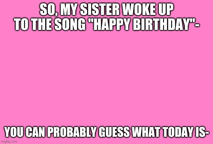 :D | SO, MY SISTER WOKE UP TO THE SONG "HAPPY BIRTHDAY"-; YOU CAN PROBABLY GUESS WHAT TODAY IS- | made w/ Imgflip meme maker