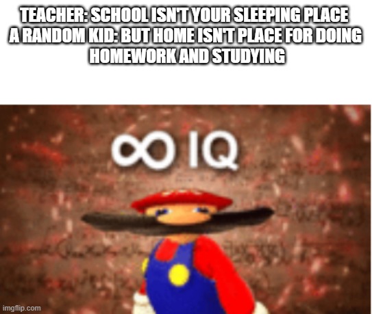 Infinite IQ | TEACHER: SCHOOL ISN'T YOUR SLEEPING PLACE 
A RANDOM KID: BUT HOME ISN'T PLACE FOR DOING
 HOMEWORK AND STUDYING | image tagged in infinite iq | made w/ Imgflip meme maker