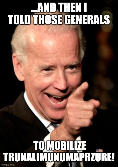 Smilin Biden Meme | ...AND THEN I TOLD THOSE GENERALS TO MOBILIZE TRUNALIMUNUMAPRZURE! | image tagged in memes,smilin biden | made w/ Imgflip meme maker