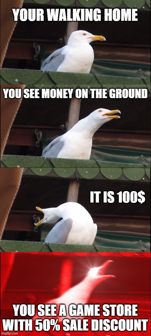 Inhaling Seagull Meme | YOUR WALKING HOME; YOU SEE MONEY ON THE GROUND; IT IS 100$; YOU SEE A GAME STORE WITH 50% SALE DISCOUNT | image tagged in memes,inhaling seagull | made w/ Imgflip meme maker