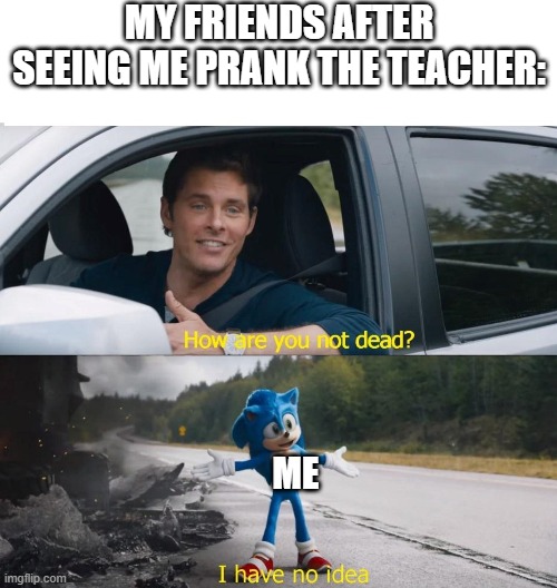 Welp. HOW?! | MY FRIENDS AFTER SEEING ME PRANK THE TEACHER:; ME | image tagged in sonic how are you not dead | made w/ Imgflip meme maker