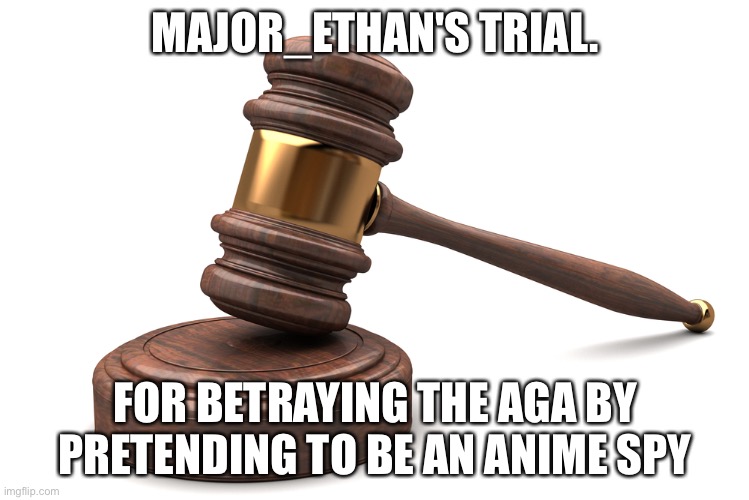 Status: Closed. Verdict: Both sides are guilty. Sentence: both sides get nothing. Do not comment, for archive only. | MAJOR_ETHAN'S TRIAL. FOR BETRAYING THE AGA BY PRETENDING TO BE AN ANIME SPY | image tagged in literally a gavel | made w/ Imgflip meme maker