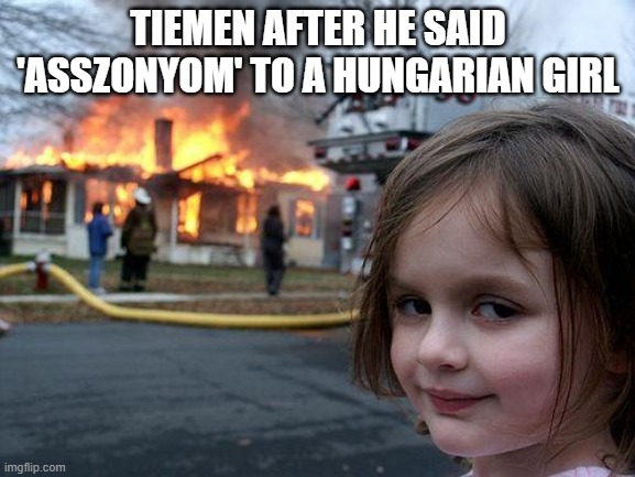 hungary | TIEMEN AFTER HE SAID 'ASSZONYOM' TO A HUNGARIAN GIRL | image tagged in memes,disaster girl | made w/ Imgflip meme maker