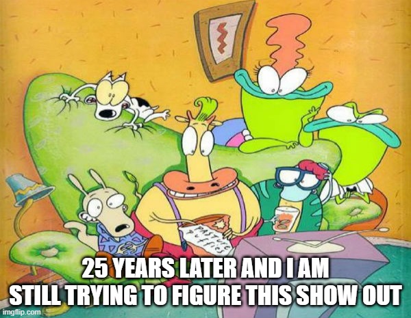 Oh Rocco | 25 YEARS LATER AND I AM STILL TRYING TO FIGURE THIS SHOW OUT | image tagged in classic cartoons,nickelodeon | made w/ Imgflip meme maker