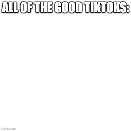 free gnetum | ALL OF THE GOOD TIKTOKS: | image tagged in memes,blank transparent square | made w/ Imgflip meme maker
