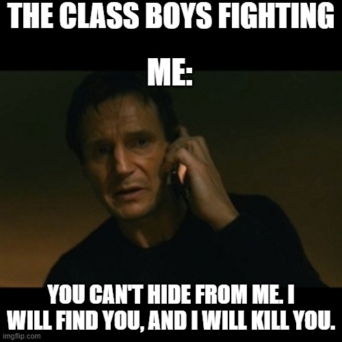 Liam Neeson Taken Meme | THE CLASS BOYS FIGHTING; ME:; YOU CAN'T HIDE FROM ME. I WILL FIND YOU, AND I WILL KILL YOU. | image tagged in memes,liam neeson taken | made w/ Imgflip meme maker