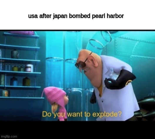 ww2 in a single meme | usa after japan bombed pearl harbor | image tagged in blank white template,do you want to explode | made w/ Imgflip meme maker