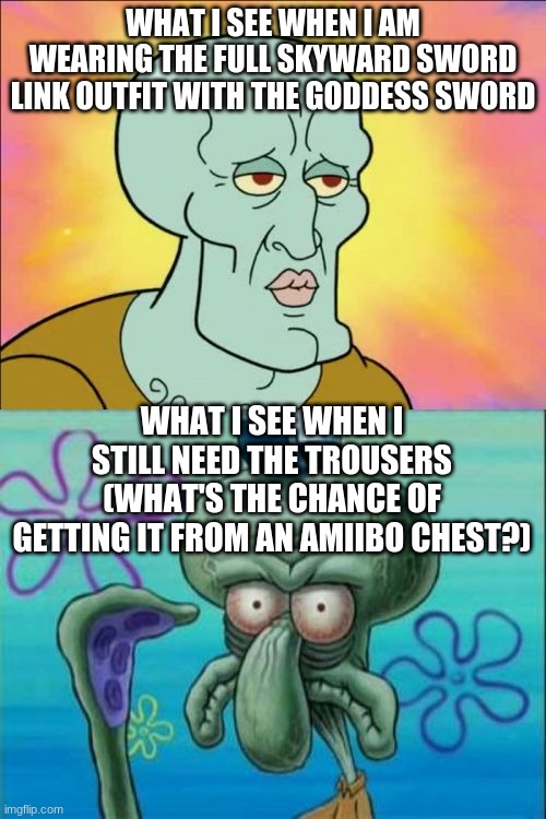 Help? Pls? | WHAT I SEE WHEN I AM WEARING THE FULL SKYWARD SWORD LINK OUTFIT WITH THE GODDESS SWORD; WHAT I SEE WHEN I STILL NEED THE TROUSERS
(WHAT'S THE CHANCE OF GETTING IT FROM AN AMIIBO CHEST?) | image tagged in memes,squidward | made w/ Imgflip meme maker