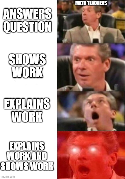 Mr. McMahon reaction | ANSWERS QUESTION; MATH TEACHERS; SHOWS WORK; EXPLAINS WORK; EXPLAINS WORK AND SHOWS WORK | image tagged in mr mcmahon reaction | made w/ Imgflip meme maker