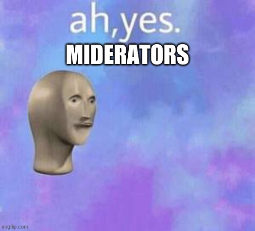 Ah yes | MIDERATORS | image tagged in ah yes | made w/ Imgflip meme maker
