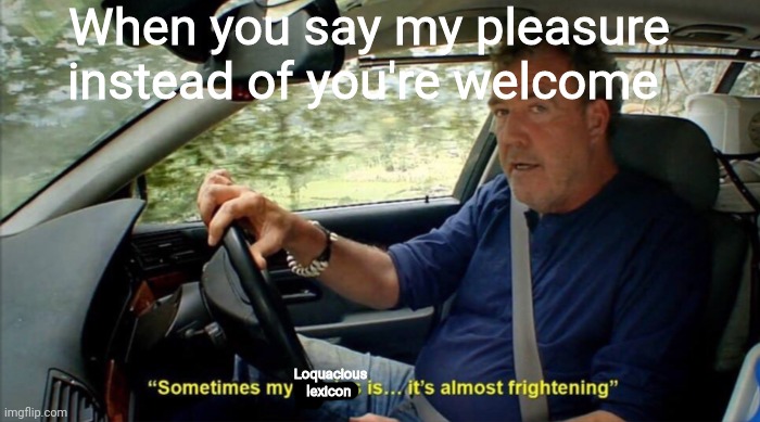 sometimes my genius is... it's almost frightening | When you say my pleasure instead of you're welcome; Loquacious lexicon | image tagged in sometimes my genius is it's almost frightening | made w/ Imgflip meme maker