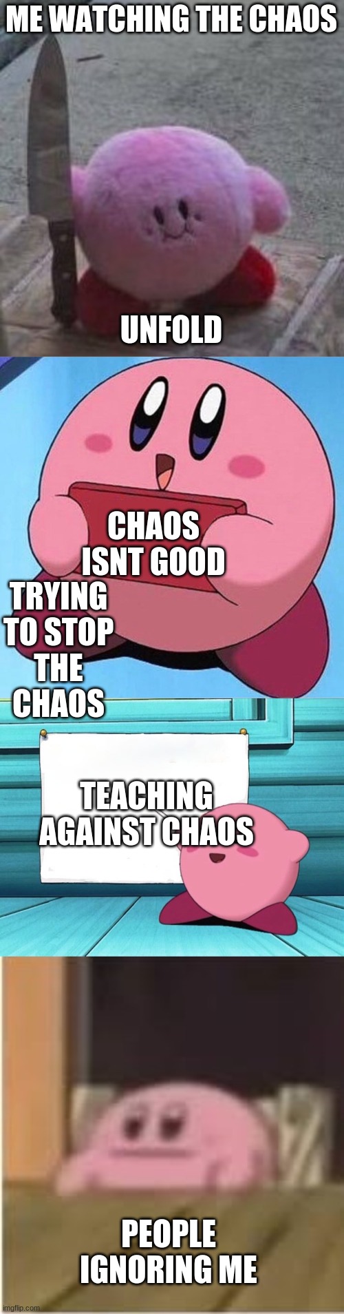 ME WATCHING THE CHAOS; UNFOLD; CHAOS ISNT GOOD; TRYING TO STOP THE CHAOS; TEACHING AGAINST CHAOS; PEOPLE IGNORING ME | image tagged in creepy kirby,kirby holding a sign,kirby sign,kirby | made w/ Imgflip meme maker