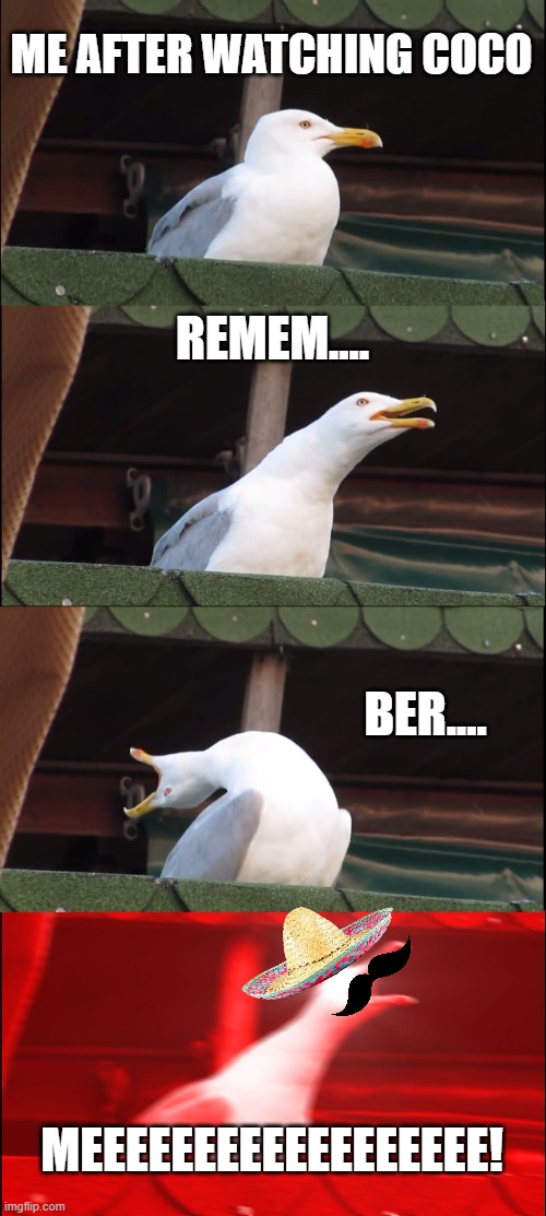 I sang it for about two weeks afterwards.... | ME AFTER WATCHING COCO; REMEM.... BER.... MEEEEEEEEEEEEEEEEEE! | image tagged in memes,inhaling seagull | made w/ Imgflip meme maker