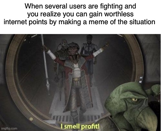 Lazy but smart play | When several users are fighting and you realize you can gain worthless internet points by making a meme of the situation | image tagged in i smell profit | made w/ Imgflip meme maker