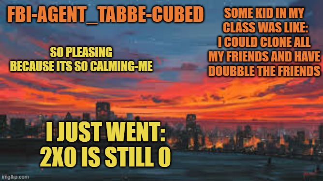 LMAO ROASTED | SOME KID IN MY  CLASS WAS LIKE: I COULD CLONE ALL MY FRIENDS AND HAVE DOUBBLE THE FRIENDS; I JUST WENT: 2X0 IS STILL 0 | image tagged in my sunset temp p | made w/ Imgflip meme maker