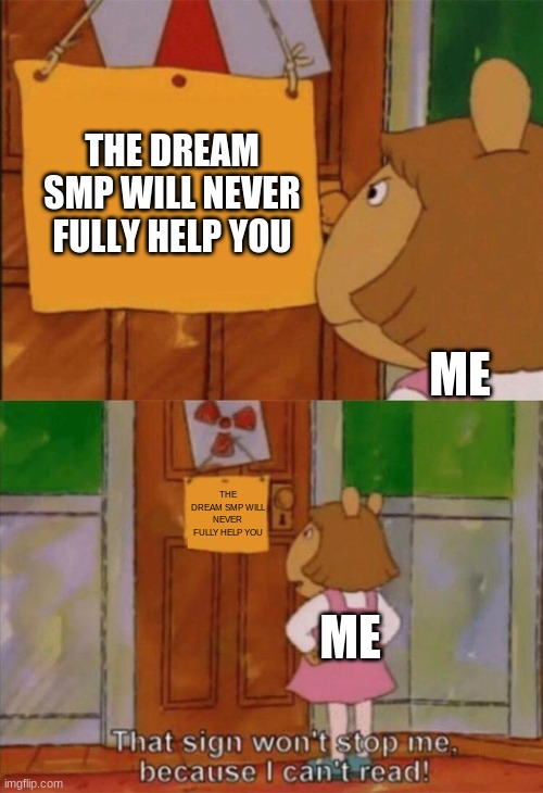 DW Sign Won't Stop Me Because I Can't Read | THE DREAM SMP WILL NEVER FULLY HELP YOU; ME; THE DREAM SMP WILL NEVER FULLY HELP YOU; ME | image tagged in dw sign won't stop me because i can't read | made w/ Imgflip meme maker