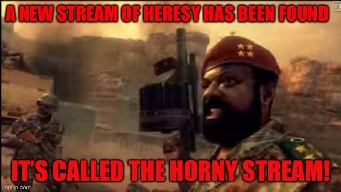 Bring it down. | A NEW STREAM OF HERESY HAS BEEN FOUND; IT’S CALLED THE HORNY STREAM! | image tagged in savimbi mpla,oh wow are you actually reading these tags | made w/ Imgflip meme maker