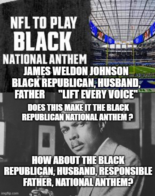 Black Republican National Anthem "Lift Every Voice" | JAMES WELDON JOHNSON BLACK REPUBLICAN, HUSBAND, FATHER       "LIFT EVERY VOICE"; DOES THIS MAKE IT THE BLACK REPUBLICAN NATIONAL ANTHEM ? HOW ABOUT THE BLACK REPUBLICAN, HUSBAND, RESPONSIBLE FATHER, NATIONAL ANTHEM? | image tagged in national anthem,patriot | made w/ Imgflip meme maker